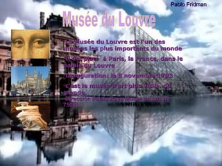 Pablo Fridman Musée du Louvre Pablo Fridman Le Mus ée   du Louvre est l'un des mus ée s  les plus importants du monde Il est plac é   à  Paris, la France, dans le palais du Louvre Inauguration: le 8 novembre 1793 c'est le mus ée   d'art plus visit é  du monde. Dirección Palais Roya Musée du Louvre 75001 