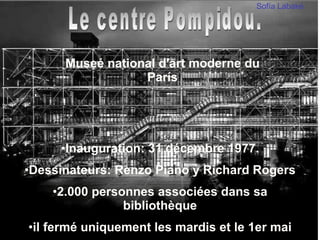 Le centre Pompidou. Museé national d'art moderne du París Inauguration: 31 décembre 1977. Dessinateurs: Renzo Piano y Richard Rogers 2.000 personnes associées dans sa bibliothèque il fermé uniquement les mardis et le 1er mai Sof ía Labaké 
