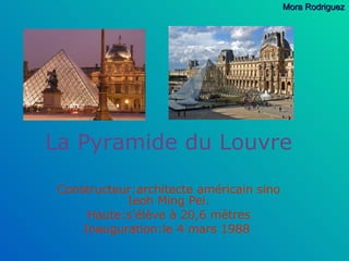 La Pyramide du Louvre Constructeur:architecte américain sino Ieoh Ming Pei. Haute:s'élève à 20,6 mètres Inauguration: le 4 mars 1988   Mora Rodriguez 