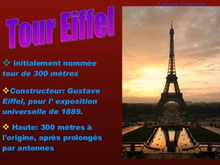 initialement nommée  tour de 300 mètres   Tour Eiffel Constructeur: Gustave Eiffel, pour l’ exposition universelle de 1889.   Haute: 300 mètres  à l'origine, après prolongés par antennes   Carolina Tiraboschi 