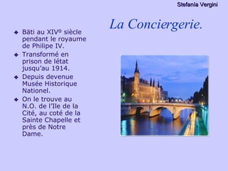 La Conciergerie. Bäti au XIVº siècle pendant le royaume de Philipe IV. Transformé en prison de létat jusqu’au 1914. Depuis devenue Musée Historique Nationel. On le trouve au N.O. de l’Ile de la Cité, au coté de la Sainte Chapelle et près de Notre Dame. Stefan ía Vergini 