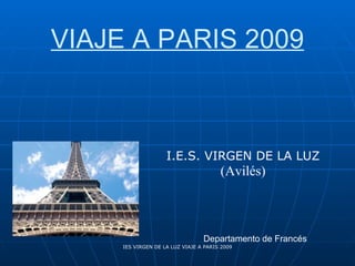 VIAJE A PARIS 2009



                     I.E.S. VIRGEN DE LA LUZ
                                       (Avilés)



                                 Departamento de Francés
     IES VIRGEN DE LA LUZ VIAJE A PARIS 2009
 