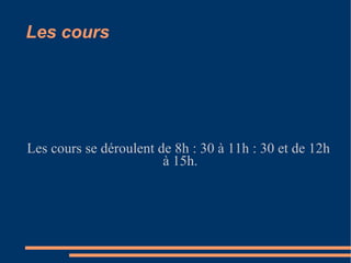 Les cours Les cours se déroulent de 8h : 30 à 11h : 30 et de 12h à 15h.  