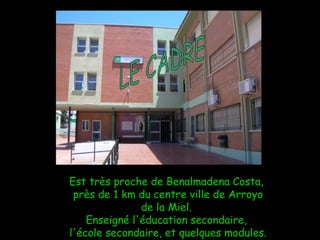 Est très proche de Benalmadena Costa,  près de 1 km du centre ville de Arroyo de la Miel.  Enseigné l'éducation secondaire,  l'école secondaire, et quelques modules. LE CADRE 