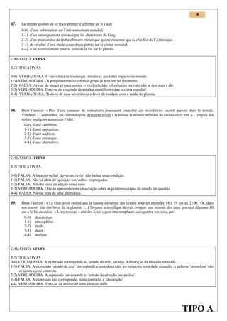 4

07.

La lecture globale de ce texte permet d’affirmer qu’il s’agit
0-0)
1-1)
2-2)
3-3)
4-4)

d’une information sur l’environnement mondial.
d’un renseignement annoncé par les chercheurs du Gieg.
d’un phénomène de réchauffement climatique qui ne concerne que la côte Est de l’Atlantique.
du résultat d’une étude scientifique portée sur le climat mondial.
d’un avertissement pour le futur de la vie sur la planète.

GABARITO: VVFVV
JUSTIFICATIVAS
0-0) VERDADEIRA. O texto trata de mudanças climáticas que terão impacto no mundo.
1-1) VERDADEIRA. Os pesquisadores do referido grupo já previam tal fênomeno.
2-2) FALSA. Apesar de atingir primeiramente o local referido, o fenômeno previsto não se restringe a ele.
3-3) VERDADEIRA. Trata-se do resultado de estudos científicos sobre o clima mundial.
4-4) VERDADEIRA. Trata-se de uma advertência a favor do cuidado com a saúde do planeta.

08.

Dans l’extrait: « Plus d’une centaine de métropoles pourraient connaître des inondations record partout dans le monde.
Vendredi 27 septembre, les climatologues devraient revoir à la hausse la montée attendue du niveau de la mer.» L’emploi des
verbes soulignés annoncent l’idée :
0-0) d’une condition.
1-1) d’une opposition.
2-2) d’une addition.
3-3) d’une remarque.
4-4) d’une alternative.

GABARITO : FFFVF
JUSTIFICATIVAS
0-0) FALSA. A locução verbal ‘deveriam rever’ não indica uma condição.
1-1) FALSA. Não há ideia de oposição nos verbos empregados.
2-2) FALSA. Não há ideia de adição nesse caso.
3-3) VERDADEIRA. O texto apresenta uma observação sobre as próximas etapas do estudo em questão.
4-4) FALSA. Não se trata de uma alternativa.

09.

Dans l’extrait : « Le Giec avait estimé que la hausse moyenne des océans pourrait atteindre 18 à 59 cm en 2100. Or, dans
son nouvel état des lieux de la planète, [...] l'organe scientifique devrait évoquer une montée des eaux pouvant dépasser 80
cm à la fin du siècle. » L’expression « état des lieux » peut être remplacer, sans perdre son sens, par:
0-0) description.
1-1) atmosphère.
2-2) étude.
3-3) décor.
4-4) analyse.

GABARITO: VFVFV
JUSTIFICATIVAS
0-0) VERDADEIRA. A expressão corresponde ao ‘estado da arte’, ou seja, à descrição da situação estudada.
1-1) FALSA. A expressão ‘estado da arte’ corresponde a uma descrição, ao estudo de uma dada situação. A palavra ‘atmosfera’ não
se ajusta a esse contexto.
2-2) VERDADEIRA. A expressão corresponde a: ‘estudo da situação em análise’.
3-3) FALSA. A expressão não corresponde, neste contexto, a ‘decoração’.
4-4) VERDADEIRA. Trata-se da análise de uma situação dada.

TIPO A

 