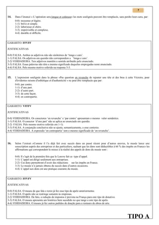7

14.

Dans l’énoncé « L’opération sera longue et coûteuse» les mots soulignés peuvent être remplacés, sans perdre leurs sens, par:
0-0) moyenne et légère.
1-1) brève et simple.
2-2) laborieuse et chère.
3-3) imprévisible et complexe.
4-4) durable et difficile.

GABARITO: FFVFF
JUSTIFICATIVAS
0-0) FALSA. Ambos os adjetivos não são sinônimos de ‘longa e cara’.
1-1) FALSA. Os adjetivos em questão não correspondem a ‘longa e cara’.
2-2) VERDADEIRA. Tais adjetivos mantêm o sentido atribuído pelo enunciado.
3-3) FALSA. Essas palavras não têm o mesmo significado daquelas empregadas neste enunciado.
4-4) FALSA. Pelo mesmo motivo referido na resposta 3-3.

15.

L’expression soulignée dans la phrase «Pas question en revanche de rajouter une tête et des bras à cette Victoire, pour
d'évidentes raisons d'esthétique et d'authenticité » ne peut être remplacée que par:
0-0) par contre.
1-1) d’une part.
2-2) d’autre part.
3-3) de cette façon.
4-4) en contrepartie.

GABARITO: VFFFV
JUSTIFICATIVAS
0-0) VERDADEIRA. Os conectores ‘en revanche’ e ‘par contre’ apresentam o mesmo valor semântico.
1-1) FALSA. O conector ‘d’une part’ não se aplica ao enunciado em questão.
2-2) FALSA. Pelo mesmo motivo referido em 1-1).
3-3) FALSA. A conjunção conclusiva não se ajusta, semanticamente, a esse contexto.
4-4) VERDADEIRA. A expressão ‘en contrepartie’ tem o mesmo significado de ‘en revanche’.

16.

Selon l’extrait :«Comme il l’a déjà fait avec succès dans un passé récent pour d’autres œuvres, le musée lance une
souscription auprès des entreprises et des particuliers, sachant que les dons sont déductibles à 66 % des impôts en France» les
affirmations qui correspondent le mieux à la réalité des appels de dons du musée sont :
0-0)
1-1)
2-2)
3-3)
4-4)

Il s’agit de la première fois que le Louvre fait ce type d’appel.
L’appel est dirigé seulement aux entreprises.
Ces dons permettront d’avoir des réductions sur les impôts en France.
Le musée n’a jamais obtenu du succès dans d’autres occasions.
L’appel aux dons est une pratique courante du musée.

GABARITO: FFVFV
JUSTIFICATIVAS
0-0) FALSA. O museu de que fala o texto já fez esse tipo de apelo anteriormetne.
1-1) FALSA. O apelo não se restringe somente às empresas.
2-2) VERDADEIRA. De fato, a redução de impostos é prevista na França para este tipo de donativo.
3-3) FALSA. O museu apresenta um histórico bem sucedido no que tange a este tipo de apelo.
4-4) VERDADEIRA. O museu já fez outros pedidos de doação para o restauro de obras de arte.

TIPO A

 