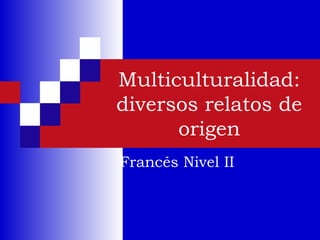 Multiculturalidad:
diversos relatos de
origen
Francés Nivel II
 