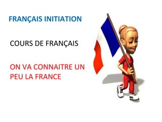 FRANÇAIS INITIATION
COURS DE FRANÇAIS
ON VA CONNAITRE UN
PEU LA FRANCE
 