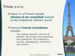 Trivia  (3 of 5) About ¼ of French people  choose to be cremated  instead of the traditional Catholic burial Famous  French inventions  include: The adding machine, the hot air balloon, the airship, the parachute, the submarine, the ambulance service, photography, animation and cinema  www.readysetpresent.com Page  