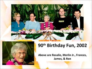 90 th  Birthday Fun, 2002 Above are Rosalie, Merlin Jr., Frances, James, & Ron 