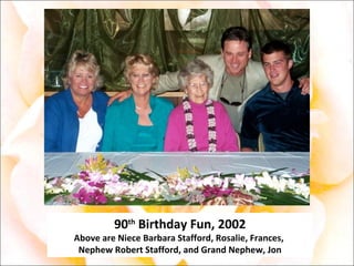 90 th  Birthday Fun, 2002 Above are Niece Barbara Stafford, Rosalie, Frances,  Nephew Robert Stafford, and Grand Nephew, Jon 