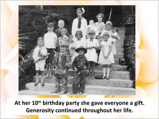 At her 10 th  birthday party she gave everyone a gift. Generosity continued throughout her life. 