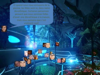 Et quand nous nous ennuyons de la
piscine, les fétes sont ici, dans notre
 discothèque. Certaines personnes
  pensent que nous sommes folles
d'avoir une discothèque à la maison,
    mais nous pensons que c'est
            vraiment cool!
 