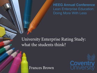 HEEG Annual Conference
                 Lean Enterprise Education:
                 Doing More With Less




University Enterprise Rating Study:
what the students think?




    Frances Brown
 