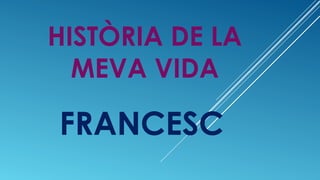 HISTÒRIA DE LA
MEVA VIDA

FRANCESC

 
