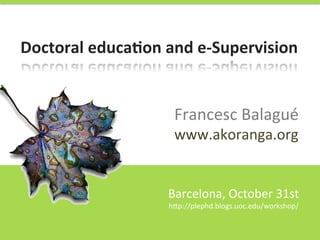 Doctoral	
  educa,on	
  and	
  e-­‐Supervision	
  

Francesc	
  Balagué	
  
www.akoranga.org	
  

Barcelona,	
  October	
  31st	
  
h9p://plephd.blogs.uoc.edu/workshop/	
  

 
