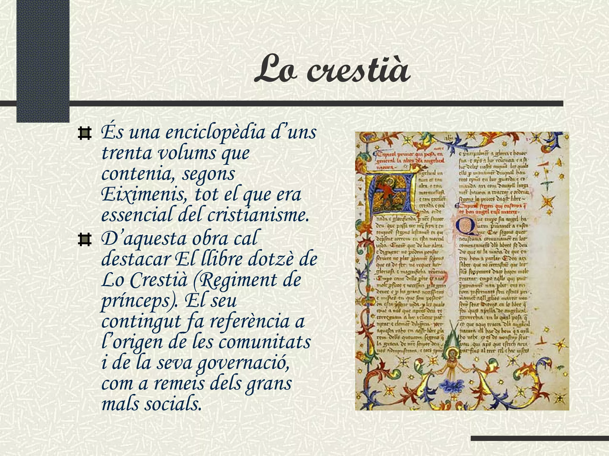 Lo crestià És una enciclopèdia d’uns trenta volums que contenia, segons Eiximenis, tot el que era essencial del cristianisme.  D’aquesta obra cal destacar El llibre dotzè de Lo Crestià (Regiment de prínceps). El seu contingut fa referència a l’origen de les comunitats i de la seva governació, com a remeis dels grans mals socials.   