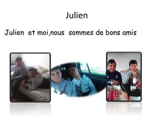 Julien
Julien et moi,nous sommes de bons amis