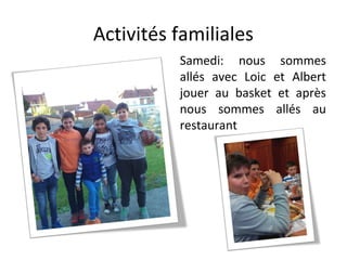 Activités familiales
Samedi: nous sommes
allés avec Loic et Albert
jouer au basket et après
nous sommes allés au
restaurant