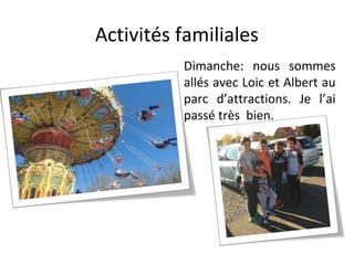 Activités familiales
Dimanche: nous sommes
allés avec Loic et Albert au
parc d’attractions. Je l’ai
passé très bien.
