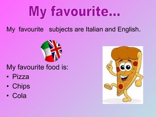 My favourite subjects are Italian and English.
My favourite food is:
• Pizza
• Chips
• Cola
 