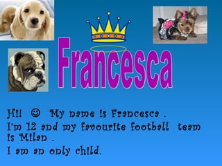 Hi!  My name is Francesca .
I’m 12 and my favourite football team
is Milan .
I am an only child.
 