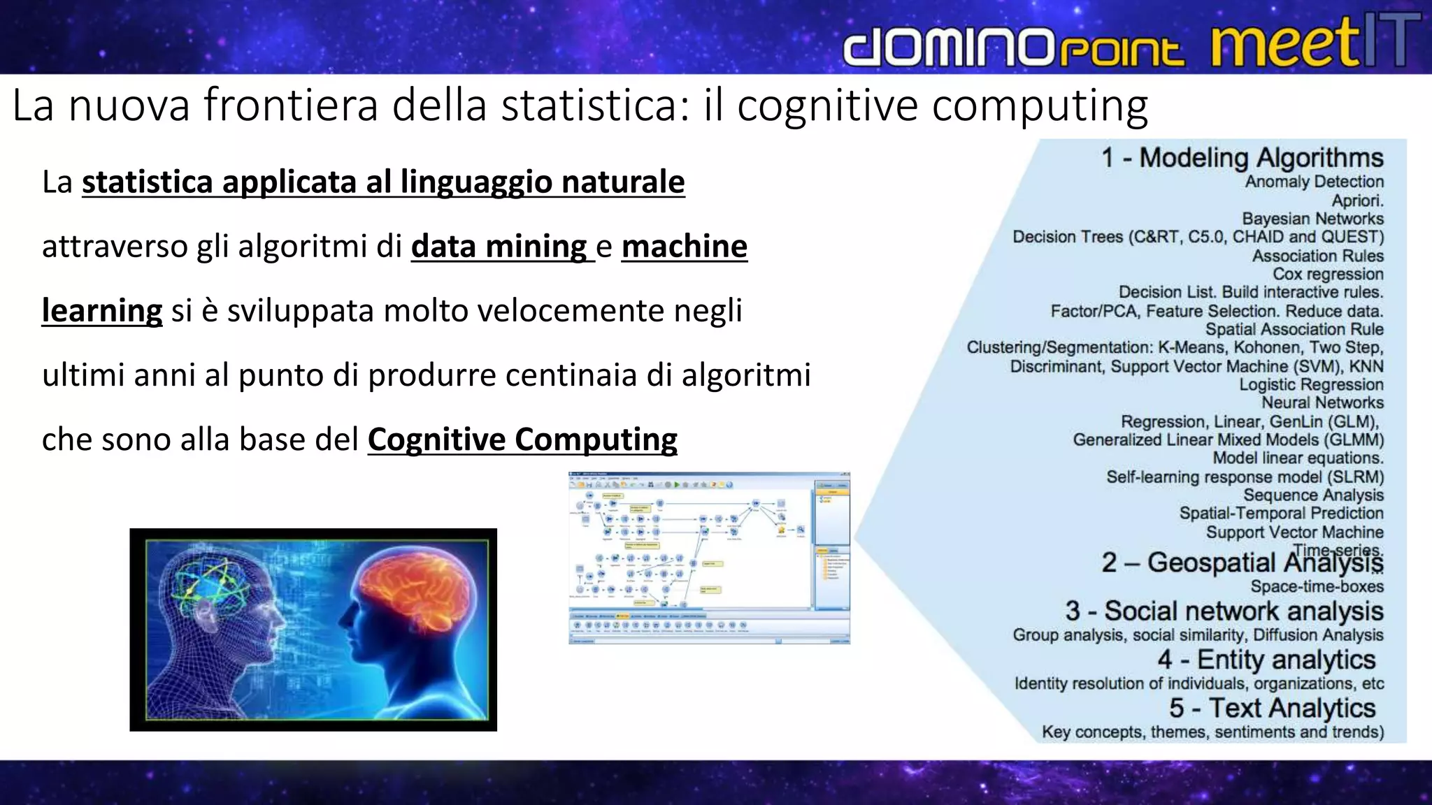 La nuova frontiera della statistica: il cognitive computing
La statistica applicata al linguaggio naturale
attraverso gli algoritmi di data mining e machine
learning si è sviluppata molto velocemente negli
ultimi anni al punto di produrre centinaia di algoritmi
che sono alla base del Cognitive Computing
 