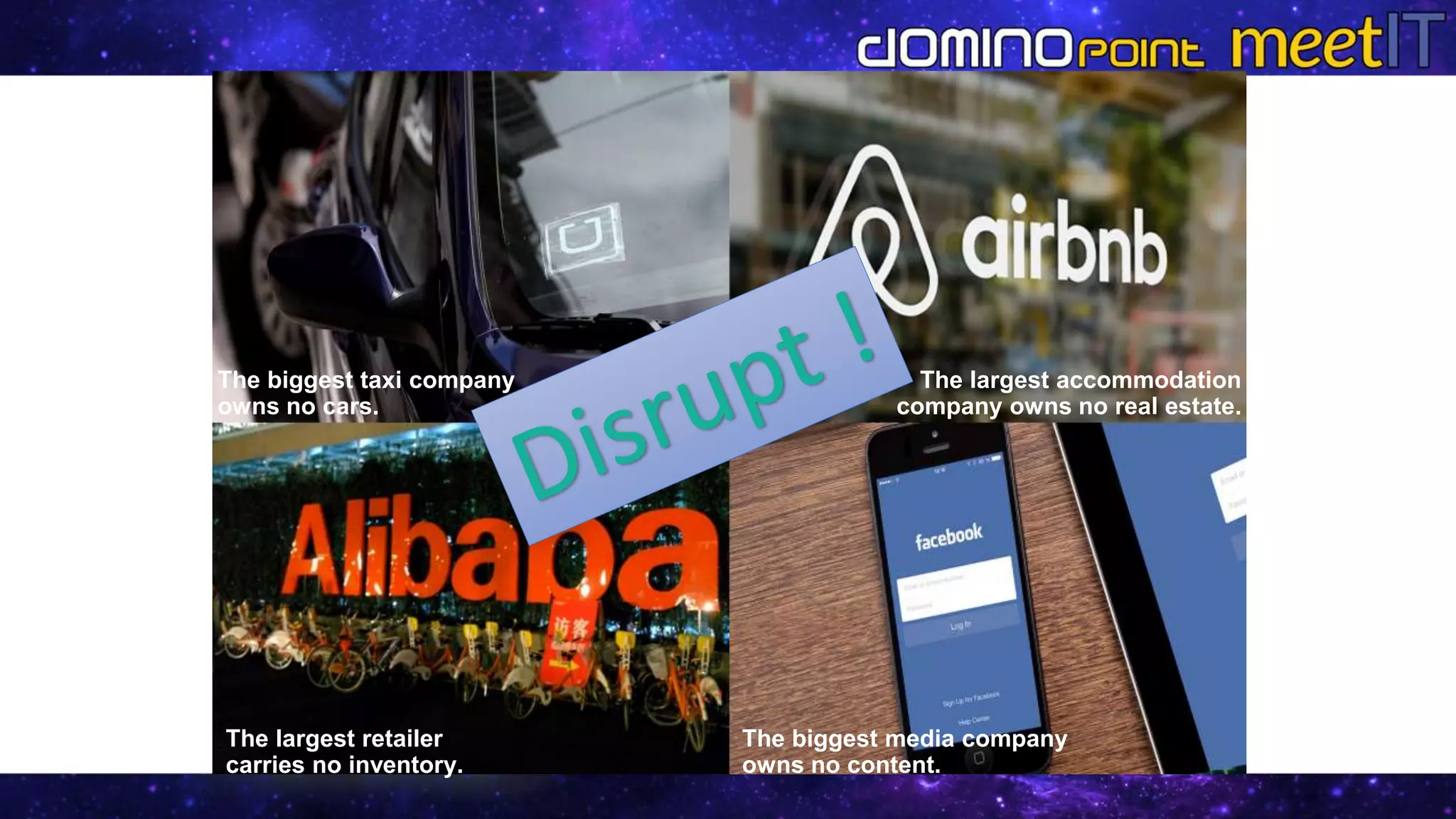 The biggest taxi company
owns no cars.
The largest accommodation
company owns no real estate.
The biggest media company
owns no content.
The largest retailer
carries no inventory.
 