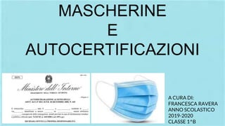 MASCHERINE
E
AUTOCERTIFICAZIONI
A CURA DI:
FRANCESCA RAVERA
ANNO SCOLASTICO
2019-2020
CLASSE 1^B
 