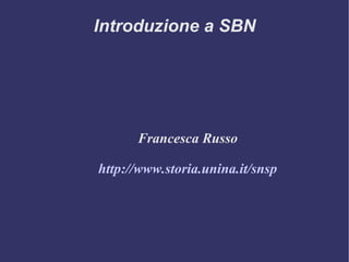 Introduzione a SBN




      Francesca Russo

http://www.storia.unina.it/snsp