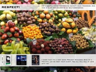 I’m a vegetarian. I think destroying doesn’t mean progress.
RESPECT!   And this is also the source of my self-confidence.
MY JOB




           I know that I’m a very good Project Manager. Give me a
           project, let me meet your client. You all will fall in love
           with me!
 