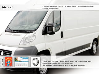 I moved several times. I’m very used to change: homes,
Move!    plans, opinions…
MY JOB




         From b2c to b2b I work with a lot of companies and
         products, using different media.
         My ranks? Obviously in a real estate agency!
 