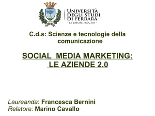 C.d.s: Scienze e tecnologie della 
comunicazione 
SOCIAL MEDIA MARKETING: 
LE AZIENDE 2.0 
Laureanda: Francesca Bernini 
Relatore: Marino Cavallo 
 