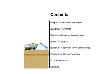 Contents Scopo e valore del lavoro di tesi Quadro di riferimento Oggetto di indagine: il programma Ipotesi di partenza Evidenze: Magnolia e i suoi punti di forza Conclusioni: Current Scenario Prospettive future Contacts 