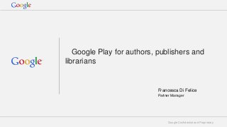 Google Play for authors, publishers and
librarians

Francesca Di Felice
Partner Manager

Google Confidential and Proprietary

 