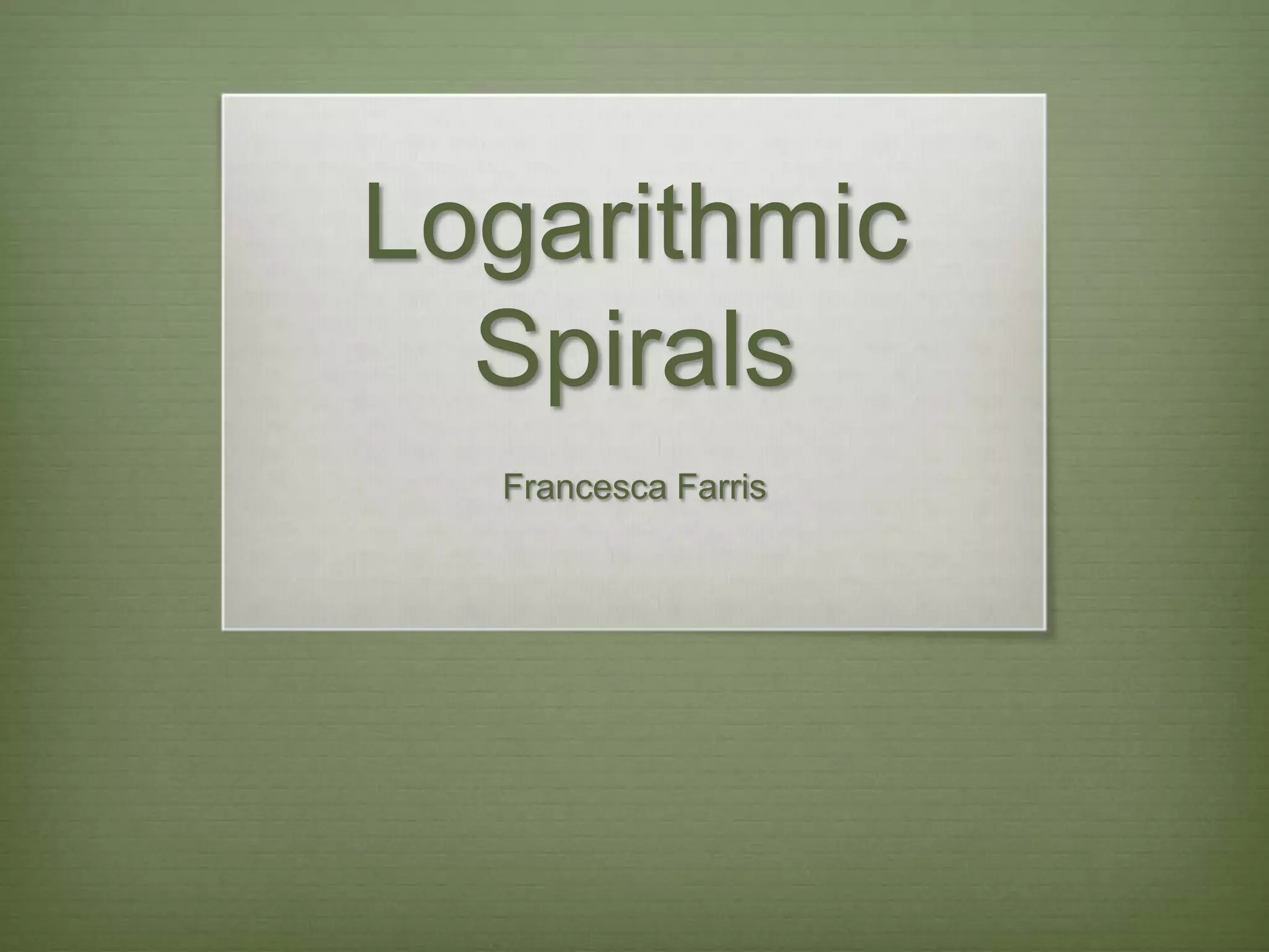 Logarithmic
Spirals
Francesca Farris
 