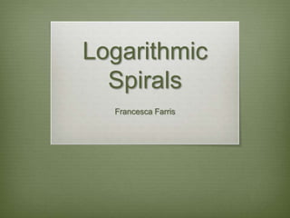 Logarithmic
Spirals
Francesca Farris
 