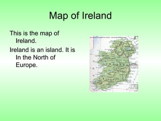 Map of Ireland
This is the map of
Ireland.
Ireland is an island. It is
In the North of
Europe.