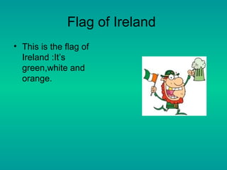 Flag of Ireland
• This is the flag of
Ireland :It’s
green,white and
orange.