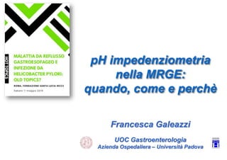 pH impedenziometria
nella MRGE:
quando, come e perchè
Francesca Galeazzi
UOC Gastroenterologia
Azienda Ospedaliera – Università Padova
 