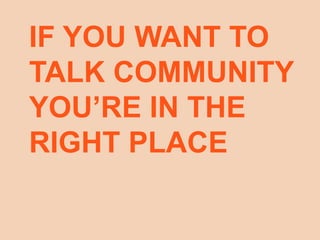 IF YOU WANT TO
TALK COMMUNITY
YOU’RE IN THE
RIGHT PLACE
 