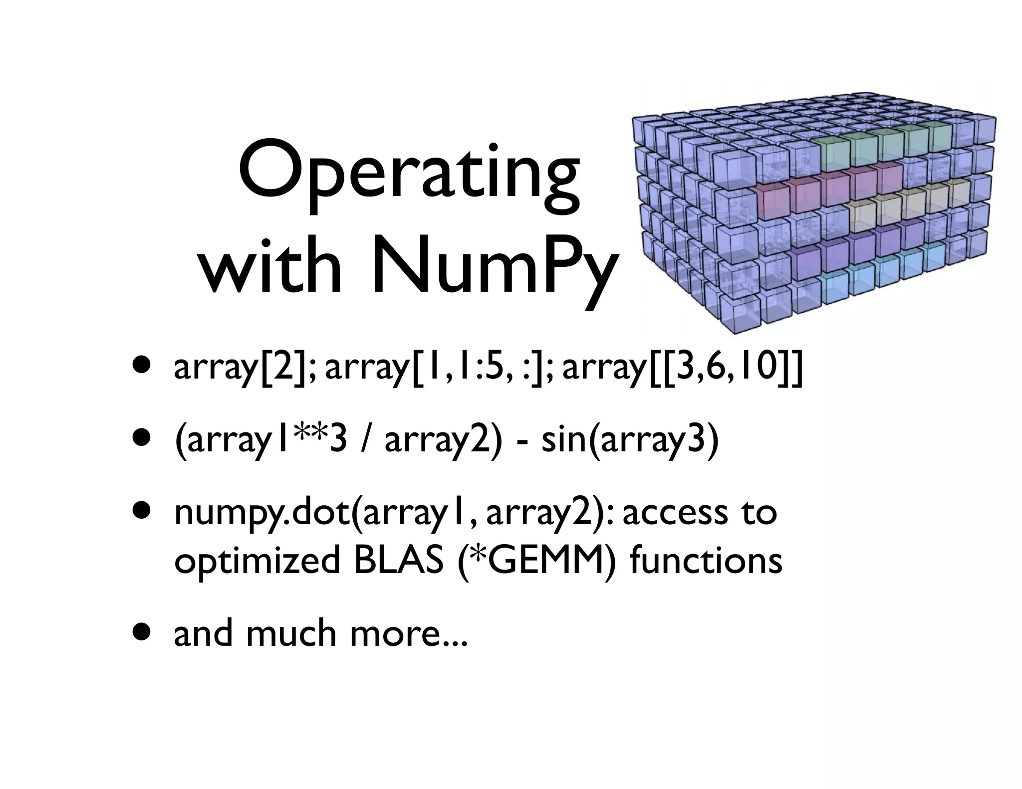 Operating
    with NumPy
• array[2]; array[1,1:5, :]; array[[3,6,10]]
• (array1**3 / array2) - sin(array3)
• numpy.dot(array1, array2): access to
  optimized BLAS (*GEMM) functions
• and much more...
 