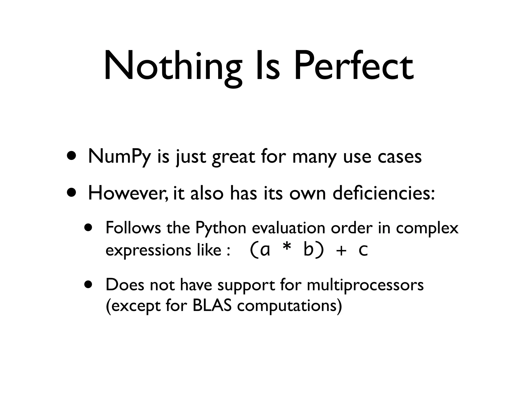 Nothing Is Perfect

• NumPy is just great for many use cases
• However, it also has its own deﬁciencies:
  •   Follows the Python evaluation order in complex
      expressions like : (a * b) + c

  •   Does not have support for multiprocessors
      (except for BLAS computations)
 