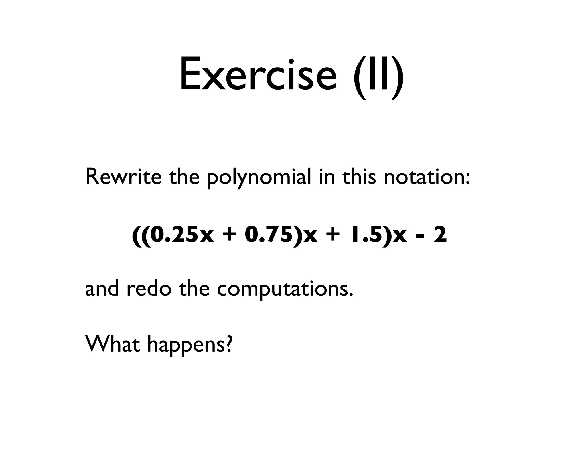 Exercise (II)
Rewrite the polynomial in this notation:

    ((0.25x + 0.75)x + 1.5)x - 2

and redo the computations.

What happens?
 