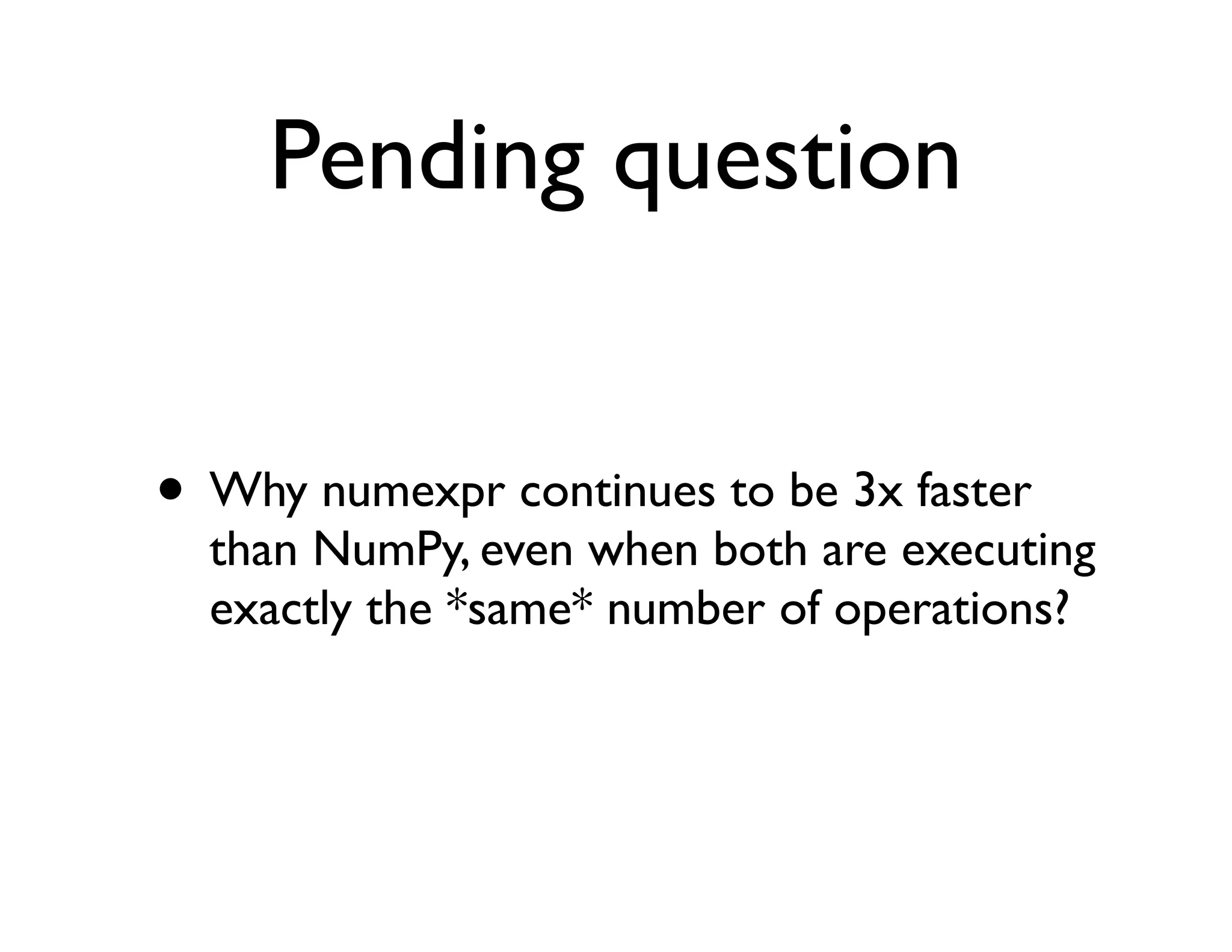 Pending question


• Why numexpr continues to be 3x faster
  than NumPy, even when both are executing
  exactly the *same* number of operations?
 