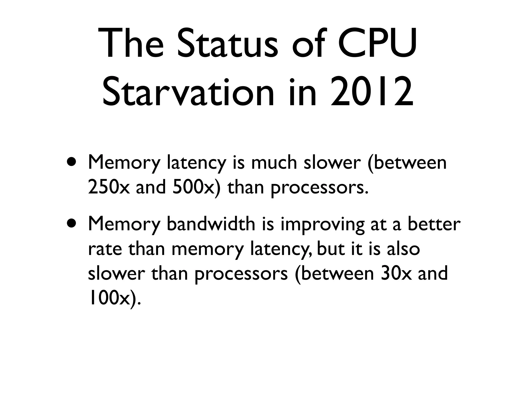The Status of CPU
   Starvation in 2012
• Memory latency is much slower (between
  250x and 500x) than processors.
• Memory bandwidth is improving at a better
  rate than memory latency, but it is also
  slower than processors (between 30x and
  100x).
 