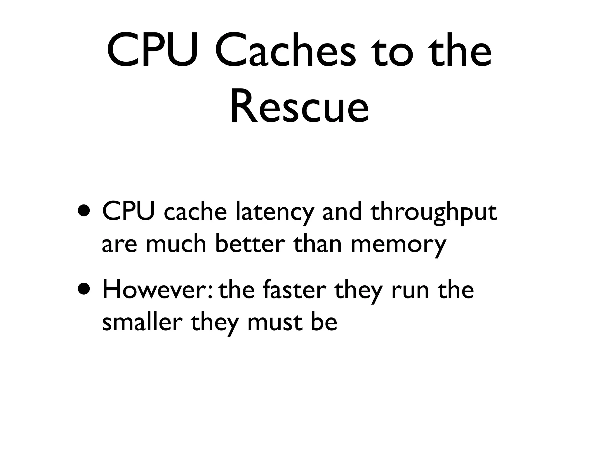 CPU Caches to the
      Rescue

• CPU cache latency and throughput
  are much better than memory
• However: the faster they run the
  smaller they must be
 