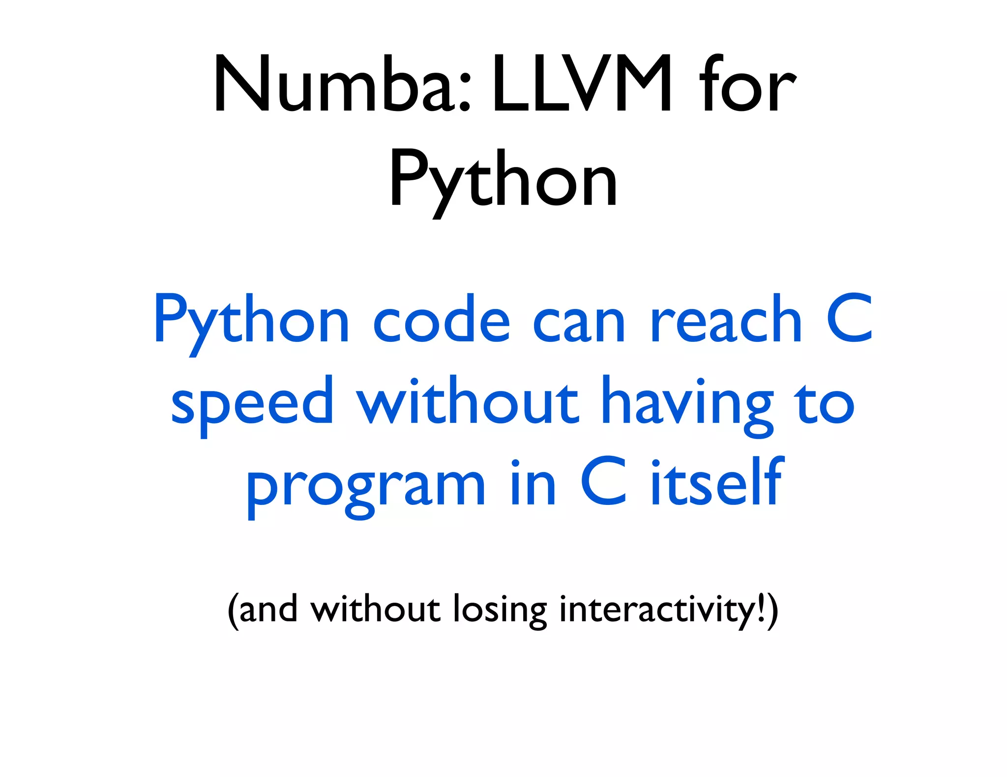 Numba: LLVM for
    Python
Python code can reach C
 speed without having to
   program in C itself
  (and without losing interactivity!)
 