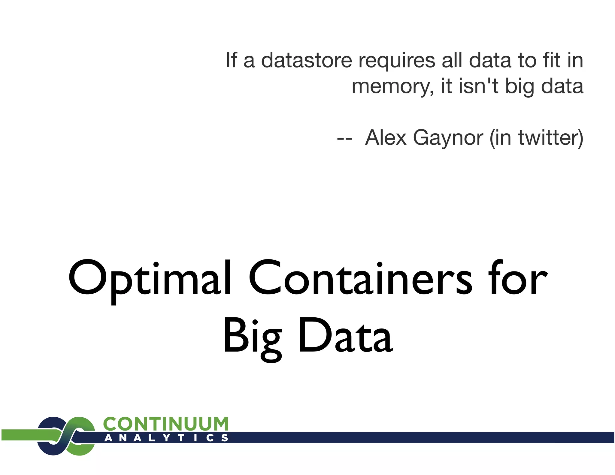 If a datastore requires all data to ﬁt in
                     memory, it isn't big data

                   -- Alex Gaynor (in twitter)




Optimal Containers for
      Big Data
 