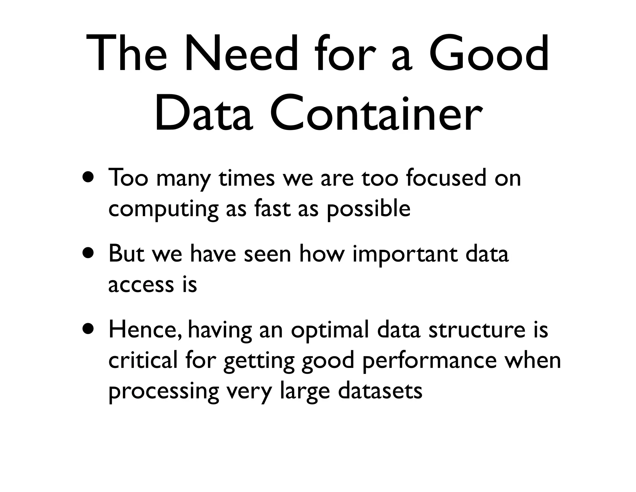 The Need for a Good
  Data Container
• Too many times we are too focused on
  computing as fast as possible
• But we have seen how important data
  access is
• Hence, having an optimal data structure is
  critical for getting good performance when
  processing very large datasets
 